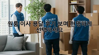 원룸 이사 용달, 후기 보며 현명하게 선택하세요!