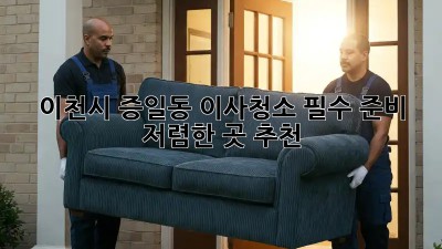이천시 증일동 이사청소 필수 준비: 저렴한 곳 추천! 🧹✨