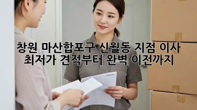창원 마산합포구 신월동 지점 이사, 최저가 견적부터 완벽 이전까지!